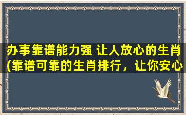 办事靠谱能力强 让人放心的生肖(靠谱可靠的生肖排行，让你安心放心办事！)